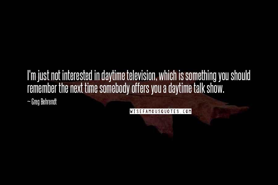 Greg Behrendt Quotes: I'm just not interested in daytime television, which is something you should remember the next time somebody offers you a daytime talk show.