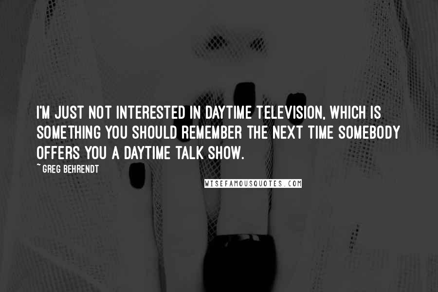 Greg Behrendt Quotes: I'm just not interested in daytime television, which is something you should remember the next time somebody offers you a daytime talk show.