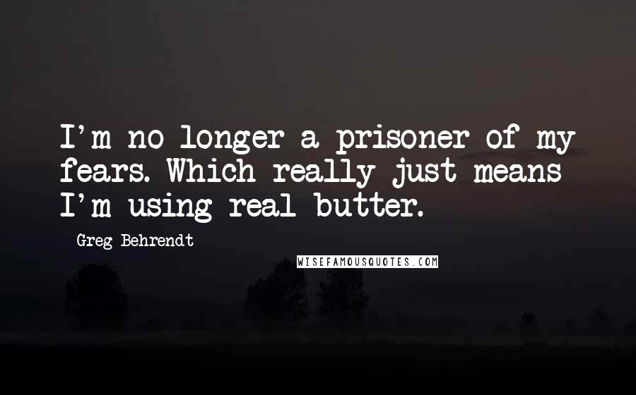 Greg Behrendt Quotes: I'm no longer a prisoner of my fears. Which really just means I'm using real butter.