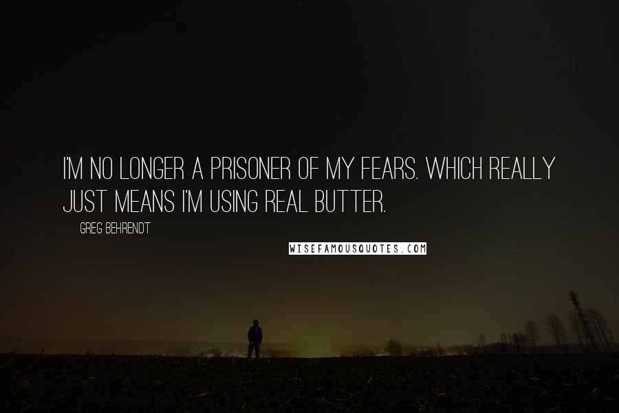 Greg Behrendt Quotes: I'm no longer a prisoner of my fears. Which really just means I'm using real butter.