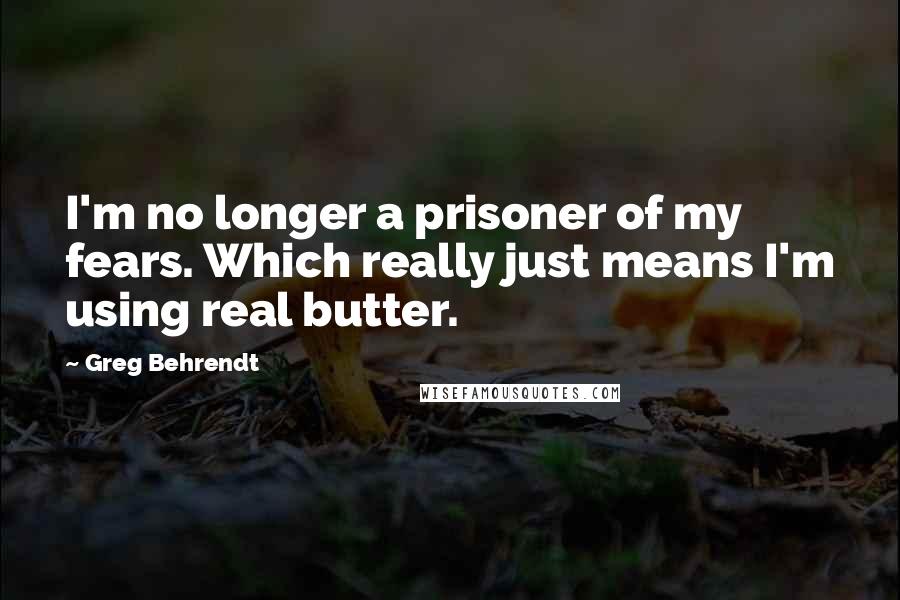 Greg Behrendt Quotes: I'm no longer a prisoner of my fears. Which really just means I'm using real butter.