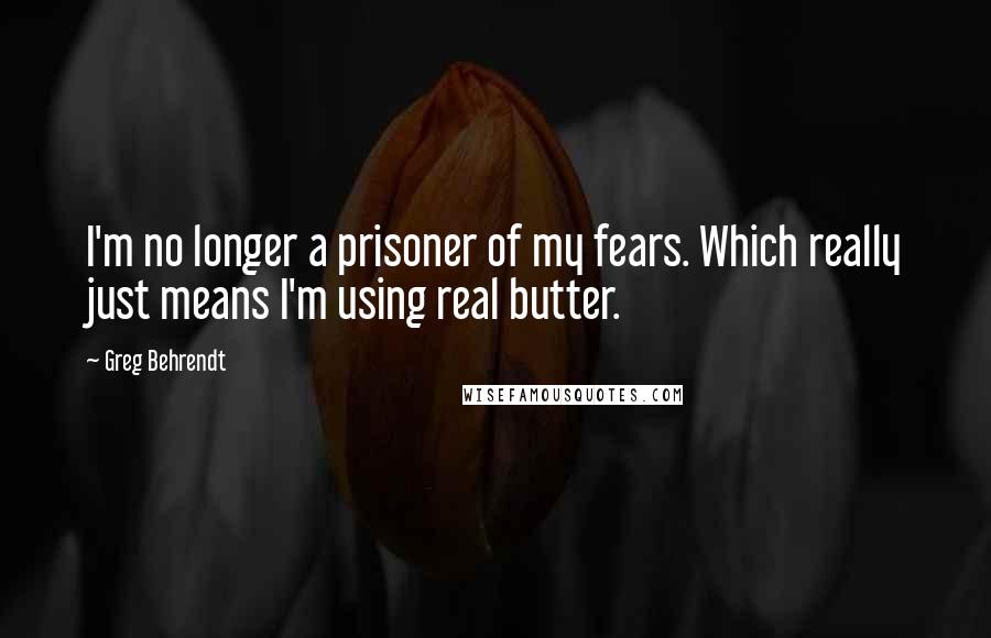 Greg Behrendt Quotes: I'm no longer a prisoner of my fears. Which really just means I'm using real butter.
