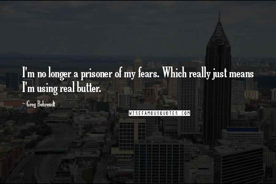 Greg Behrendt Quotes: I'm no longer a prisoner of my fears. Which really just means I'm using real butter.