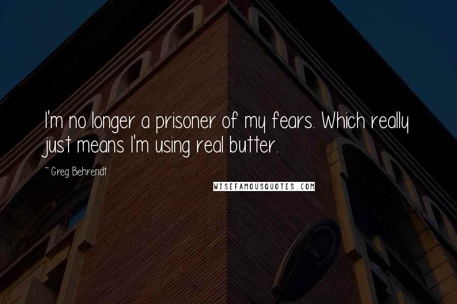 Greg Behrendt Quotes: I'm no longer a prisoner of my fears. Which really just means I'm using real butter.