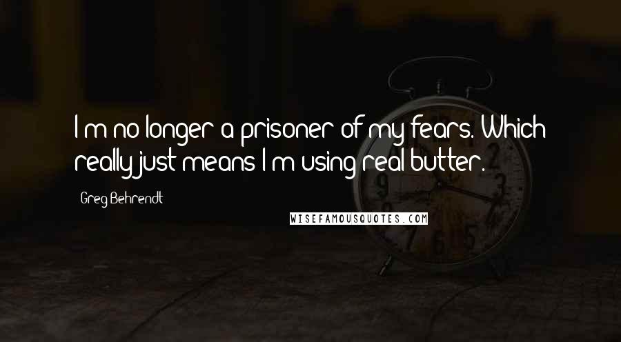 Greg Behrendt Quotes: I'm no longer a prisoner of my fears. Which really just means I'm using real butter.