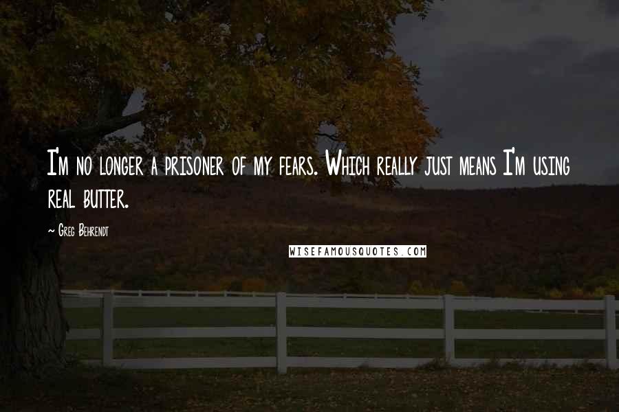 Greg Behrendt Quotes: I'm no longer a prisoner of my fears. Which really just means I'm using real butter.