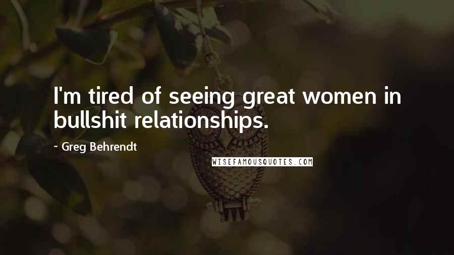 Greg Behrendt Quotes: I'm tired of seeing great women in bullshit relationships.