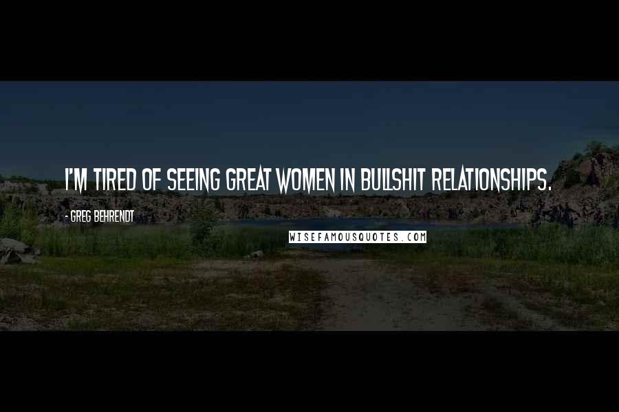 Greg Behrendt Quotes: I'm tired of seeing great women in bullshit relationships.