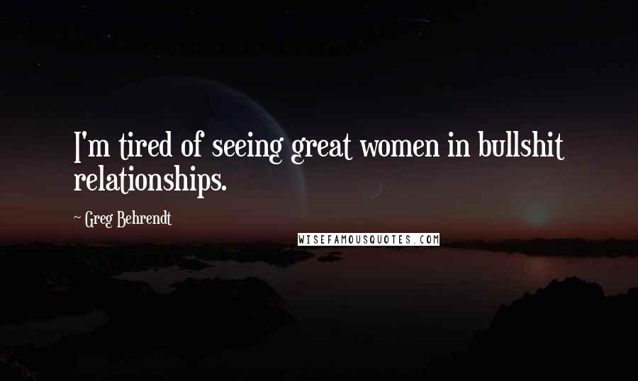 Greg Behrendt Quotes: I'm tired of seeing great women in bullshit relationships.