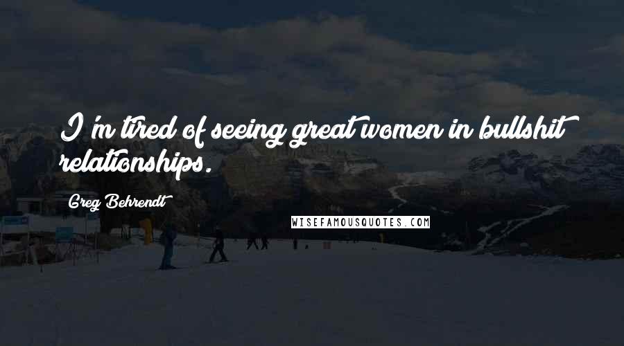 Greg Behrendt Quotes: I'm tired of seeing great women in bullshit relationships.