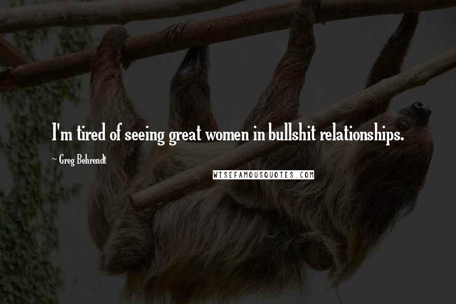 Greg Behrendt Quotes: I'm tired of seeing great women in bullshit relationships.