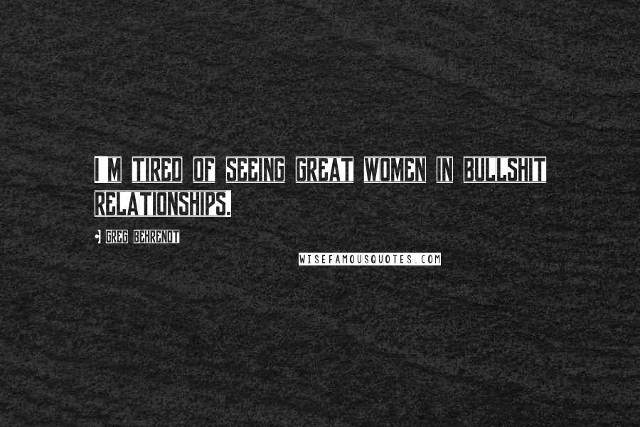 Greg Behrendt Quotes: I'm tired of seeing great women in bullshit relationships.