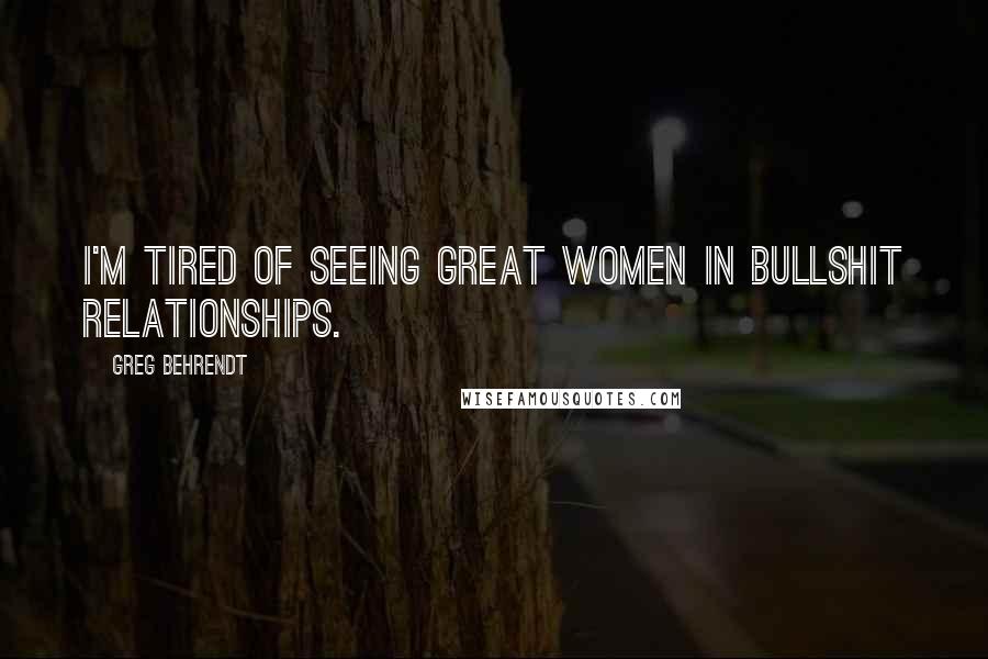 Greg Behrendt Quotes: I'm tired of seeing great women in bullshit relationships.