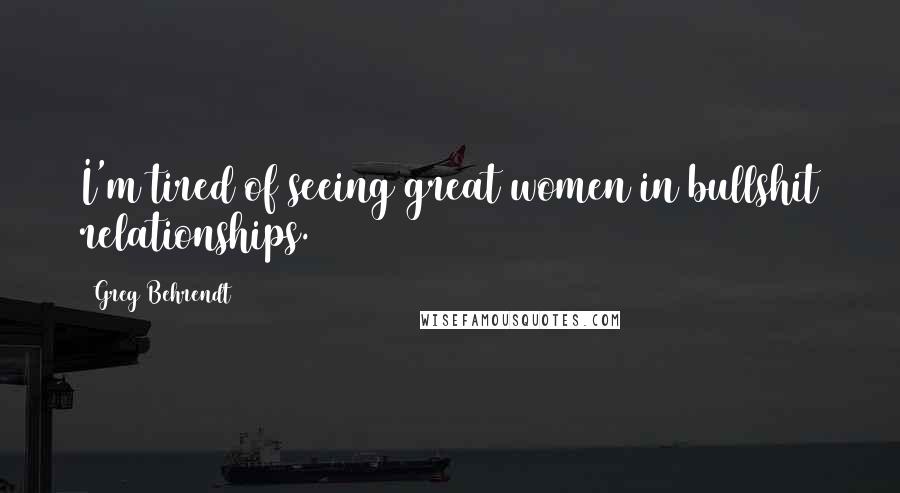 Greg Behrendt Quotes: I'm tired of seeing great women in bullshit relationships.