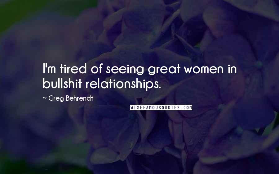 Greg Behrendt Quotes: I'm tired of seeing great women in bullshit relationships.
