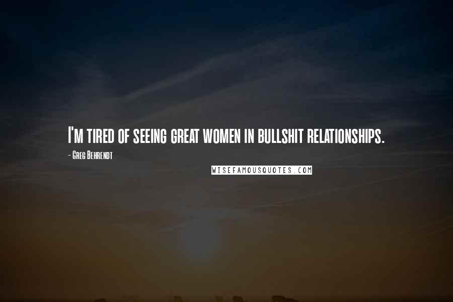 Greg Behrendt Quotes: I'm tired of seeing great women in bullshit relationships.