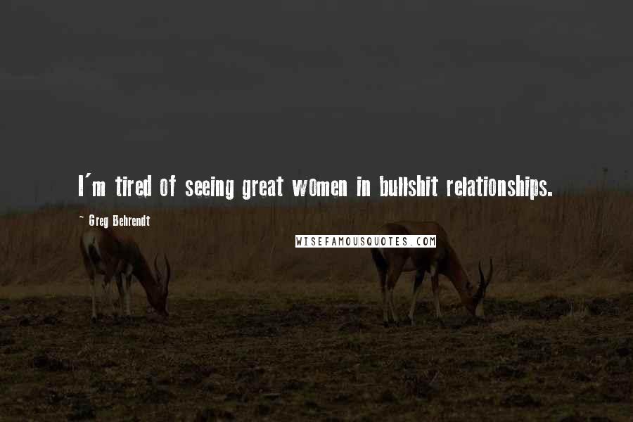 Greg Behrendt Quotes: I'm tired of seeing great women in bullshit relationships.