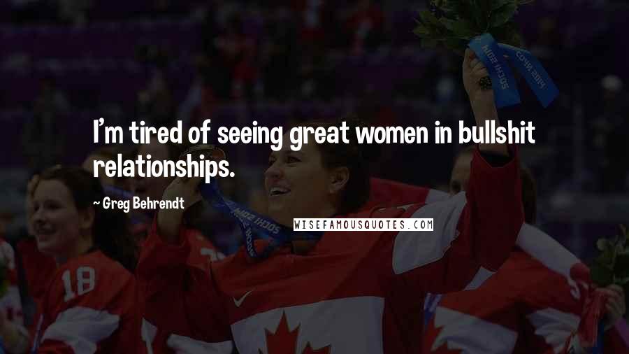 Greg Behrendt Quotes: I'm tired of seeing great women in bullshit relationships.