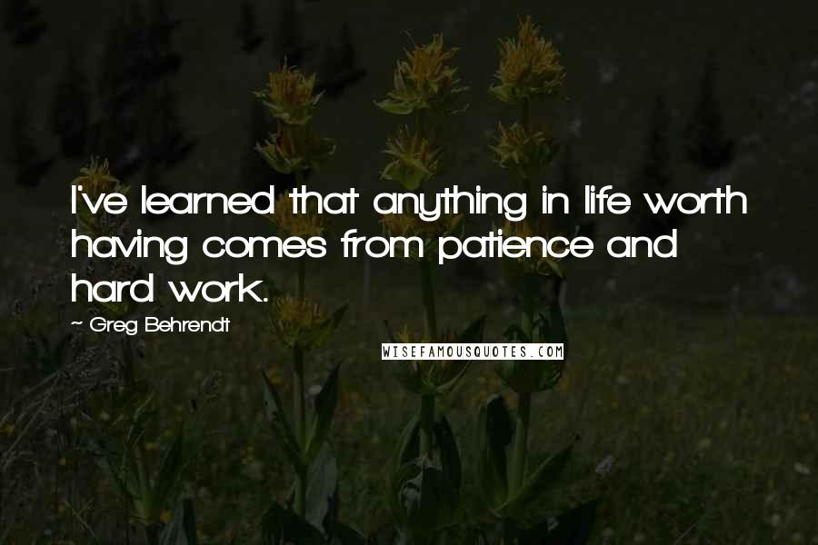 Greg Behrendt Quotes: I've learned that anything in life worth having comes from patience and hard work.