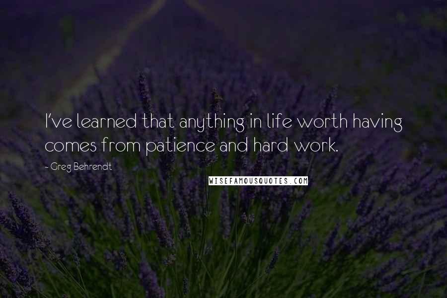Greg Behrendt Quotes: I've learned that anything in life worth having comes from patience and hard work.