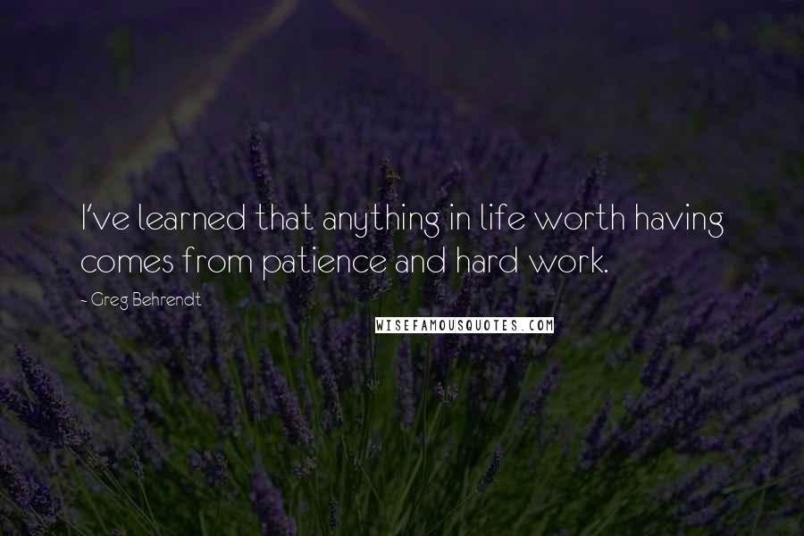 Greg Behrendt Quotes: I've learned that anything in life worth having comes from patience and hard work.