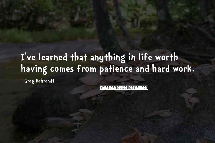 Greg Behrendt Quotes: I've learned that anything in life worth having comes from patience and hard work.