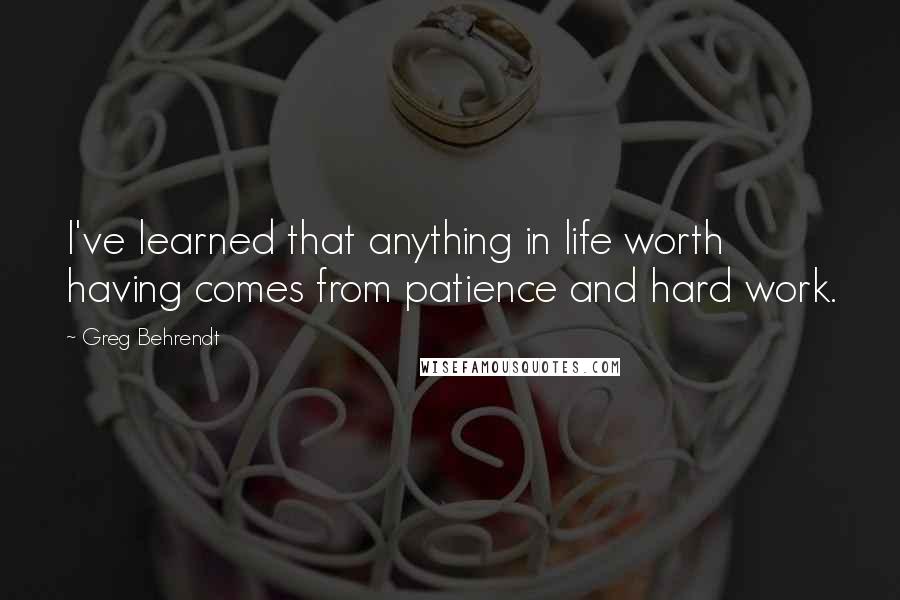 Greg Behrendt Quotes: I've learned that anything in life worth having comes from patience and hard work.