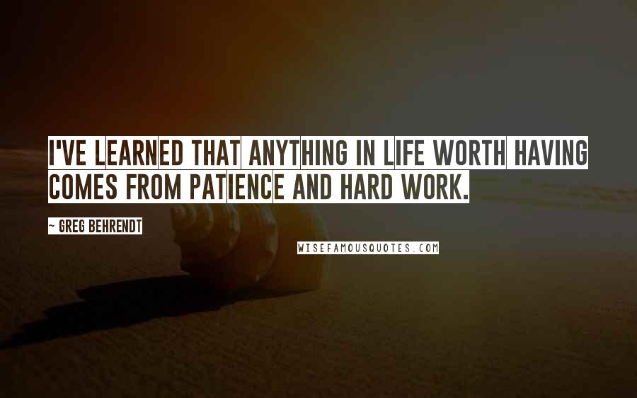 Greg Behrendt Quotes: I've learned that anything in life worth having comes from patience and hard work.