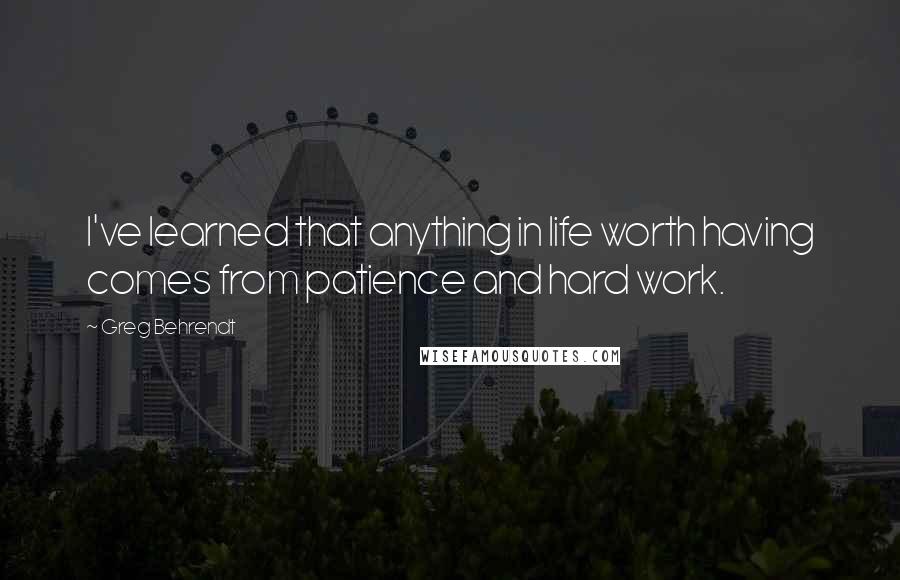 Greg Behrendt Quotes: I've learned that anything in life worth having comes from patience and hard work.