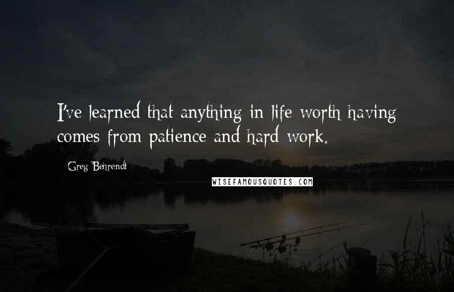 Greg Behrendt Quotes: I've learned that anything in life worth having comes from patience and hard work.