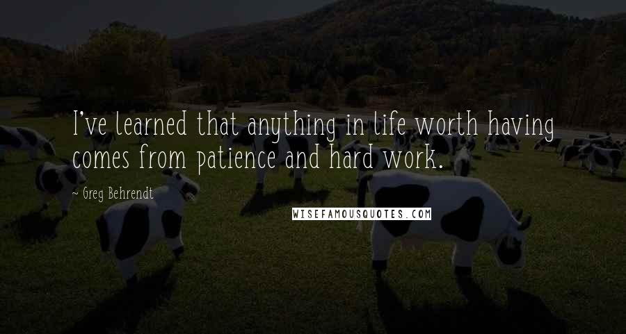 Greg Behrendt Quotes: I've learned that anything in life worth having comes from patience and hard work.