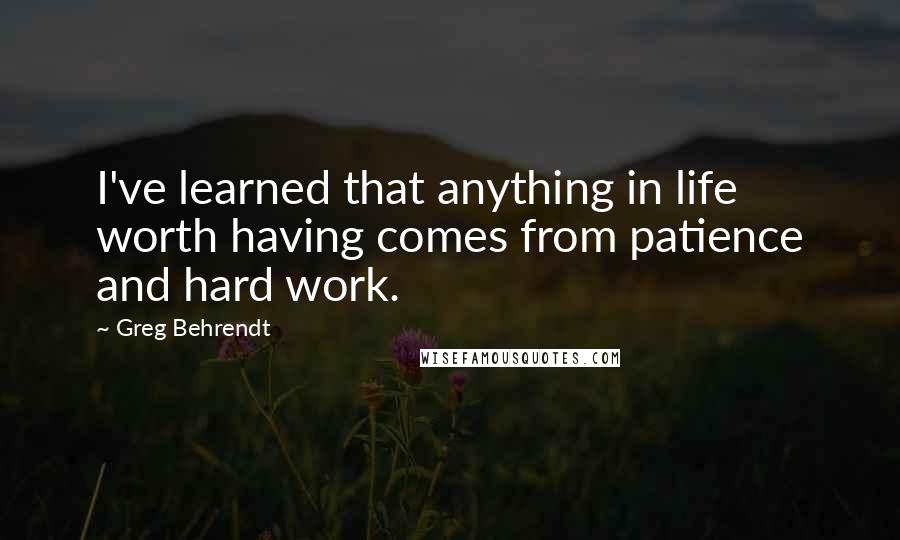 Greg Behrendt Quotes: I've learned that anything in life worth having comes from patience and hard work.