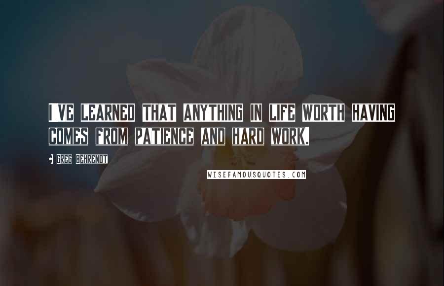 Greg Behrendt Quotes: I've learned that anything in life worth having comes from patience and hard work.