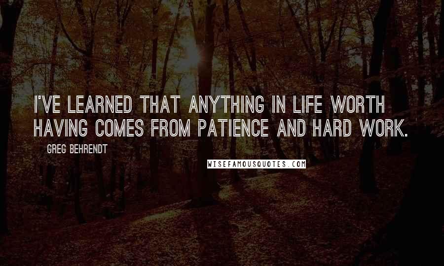 Greg Behrendt Quotes: I've learned that anything in life worth having comes from patience and hard work.