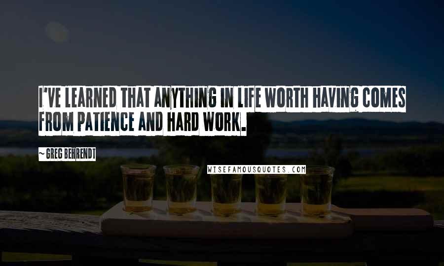 Greg Behrendt Quotes: I've learned that anything in life worth having comes from patience and hard work.