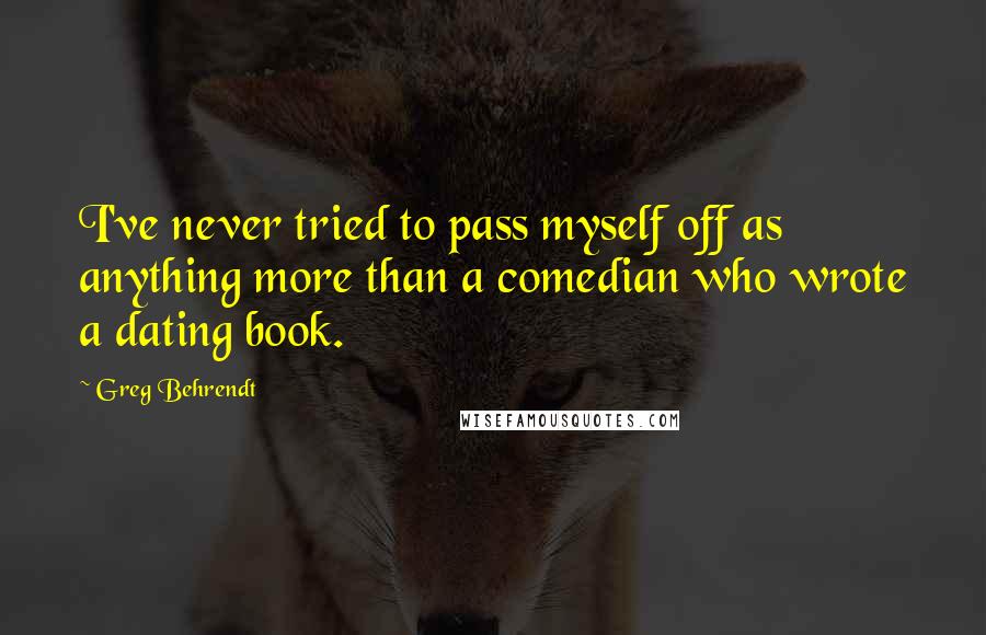 Greg Behrendt Quotes: I've never tried to pass myself off as anything more than a comedian who wrote a dating book.