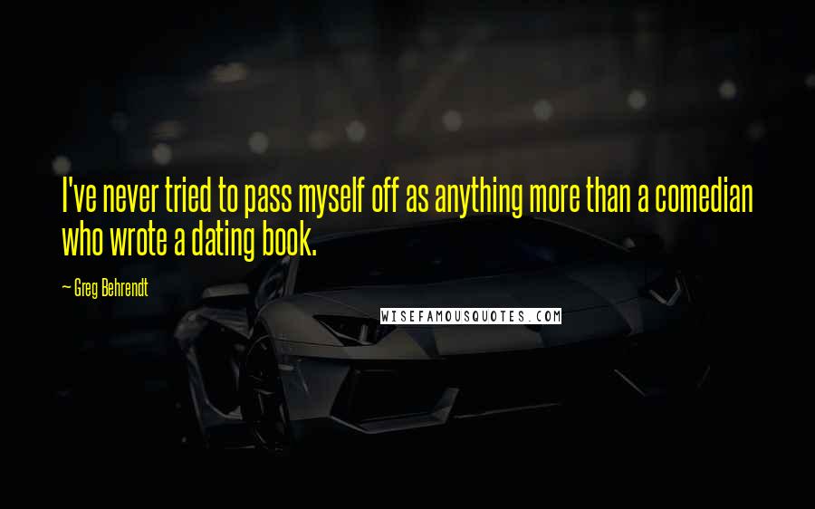 Greg Behrendt Quotes: I've never tried to pass myself off as anything more than a comedian who wrote a dating book.