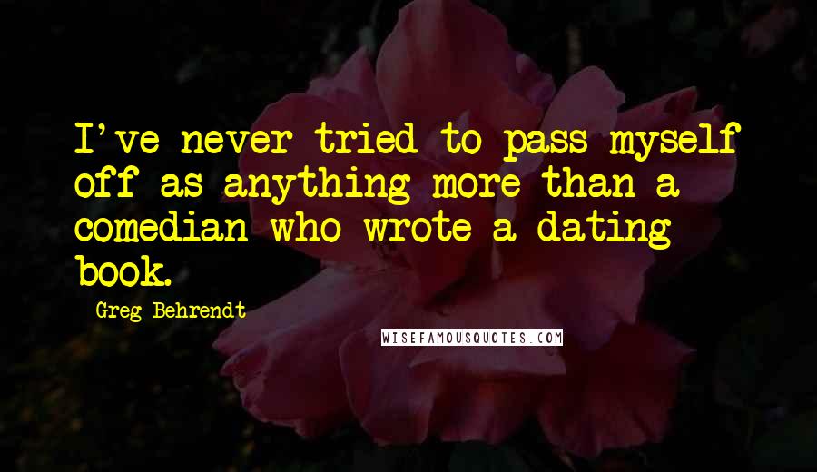 Greg Behrendt Quotes: I've never tried to pass myself off as anything more than a comedian who wrote a dating book.