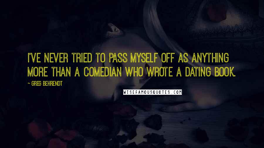 Greg Behrendt Quotes: I've never tried to pass myself off as anything more than a comedian who wrote a dating book.