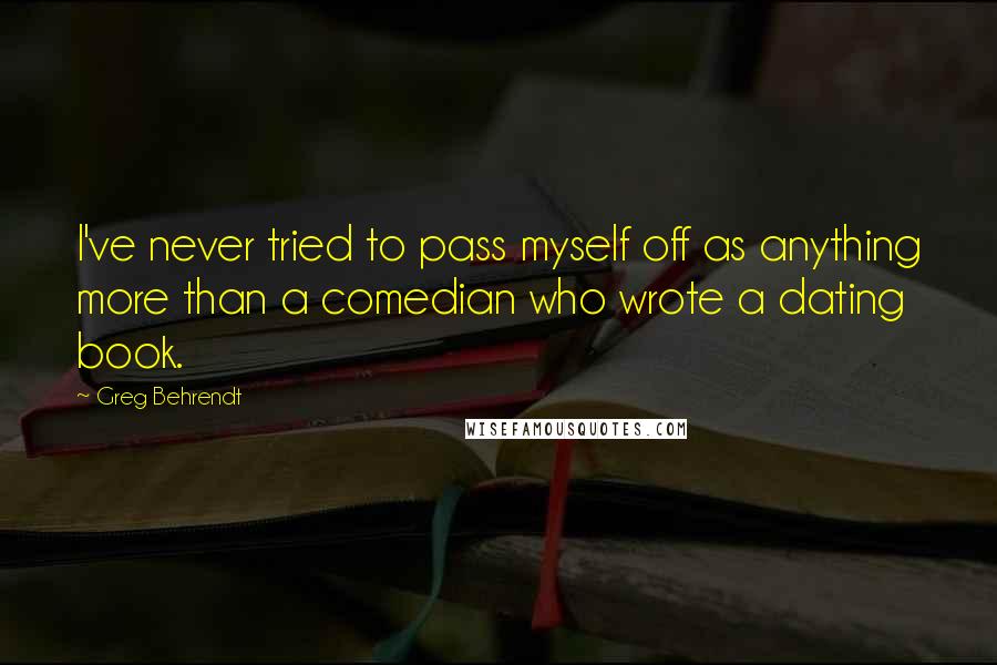 Greg Behrendt Quotes: I've never tried to pass myself off as anything more than a comedian who wrote a dating book.