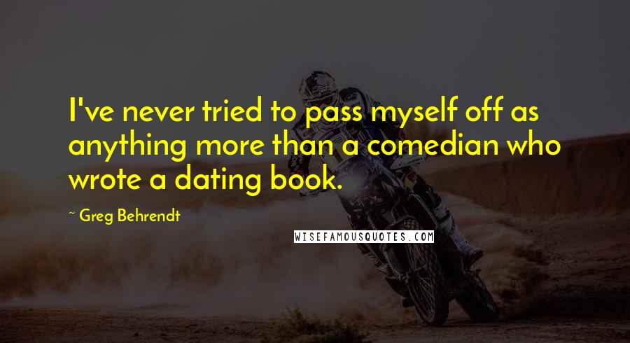 Greg Behrendt Quotes: I've never tried to pass myself off as anything more than a comedian who wrote a dating book.