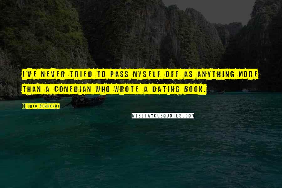 Greg Behrendt Quotes: I've never tried to pass myself off as anything more than a comedian who wrote a dating book.