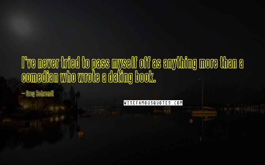 Greg Behrendt Quotes: I've never tried to pass myself off as anything more than a comedian who wrote a dating book.