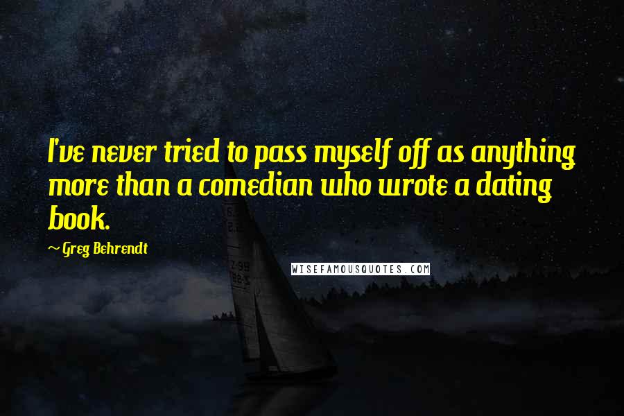 Greg Behrendt Quotes: I've never tried to pass myself off as anything more than a comedian who wrote a dating book.