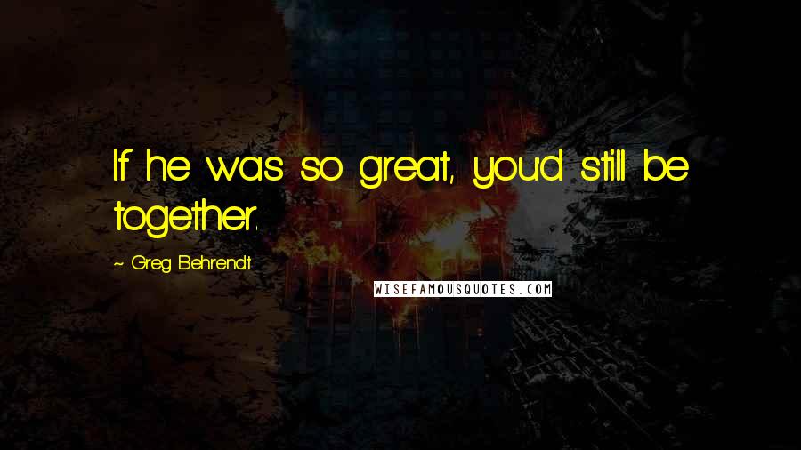 Greg Behrendt Quotes: If he was so great, you'd still be together.