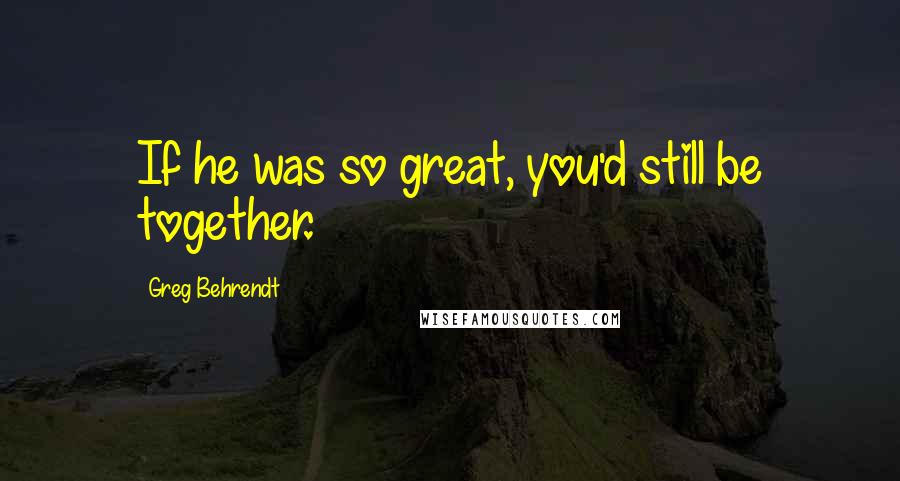 Greg Behrendt Quotes: If he was so great, you'd still be together.