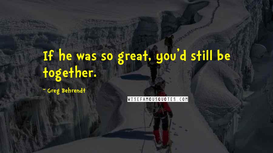 Greg Behrendt Quotes: If he was so great, you'd still be together.