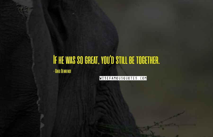 Greg Behrendt Quotes: If he was so great, you'd still be together.