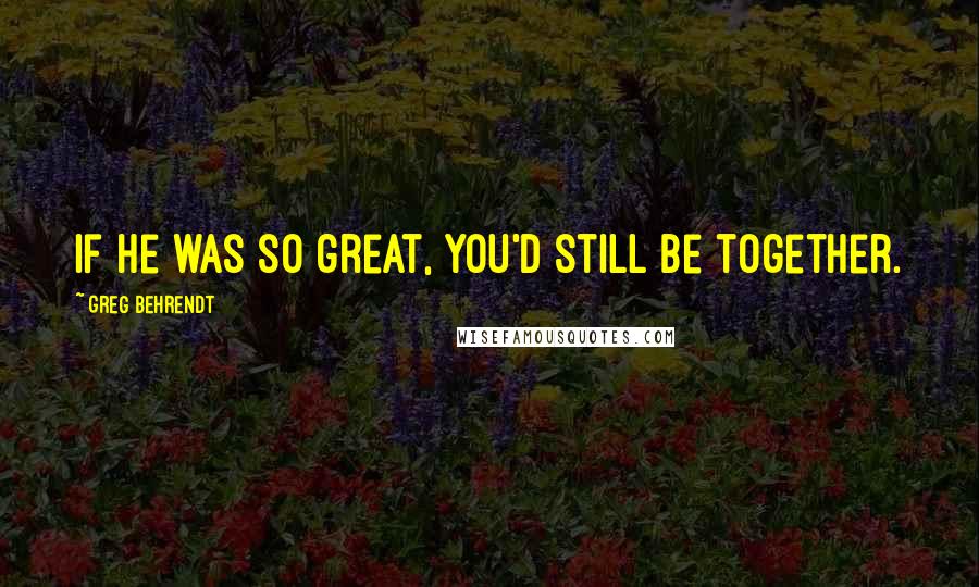 Greg Behrendt Quotes: If he was so great, you'd still be together.