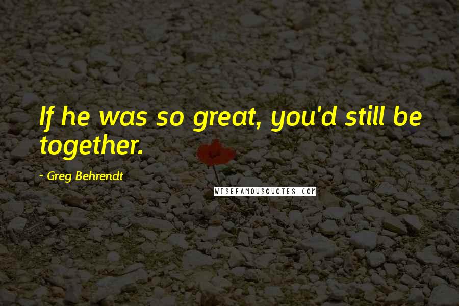 Greg Behrendt Quotes: If he was so great, you'd still be together.